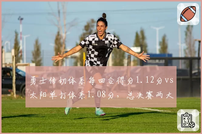 勇士传切体系每回合得分1.12分vs太阳单打体系1.08分，总决赛两大进攻模式终极对比