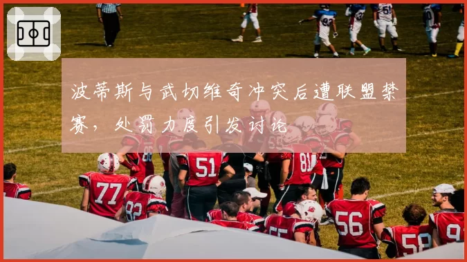 波蒂斯与武切维奇冲突后遭联盟禁赛,处罚力度引发讨论