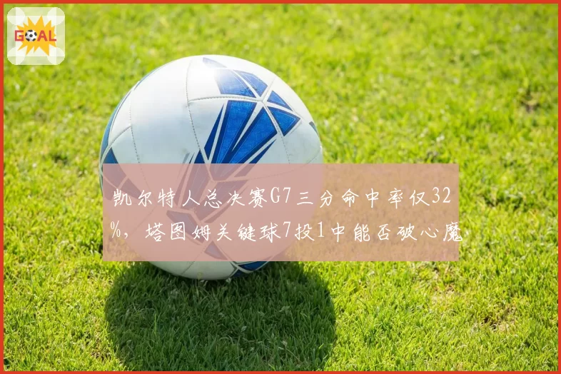 凯尔特人总决赛G7三分命中率仅32%，塔图姆关键球7投1中能否破心魔？