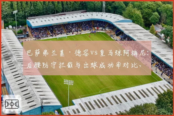 巴萨弗兰基·德容vs皇马琼阿梅尼:后腰防守拦截与出球成功率对比,西甲中场控制力分析