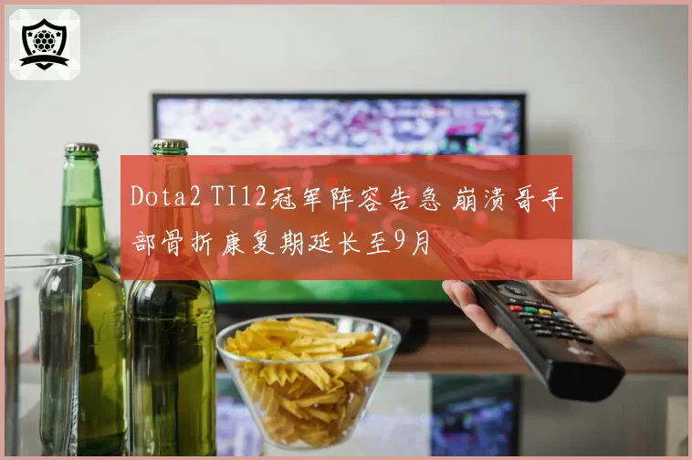 Dota2 TI12冠军阵容告急 崩溃哥手部骨折康复期延长至9月