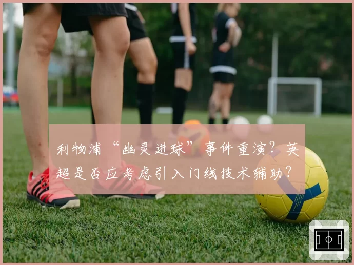 利物浦“幽灵进球”事件重演？英超是否应考虑引入门线技术辅助？