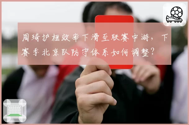 周琦护框效率下滑至联赛中游，下赛季北京队防守体系如何调整？