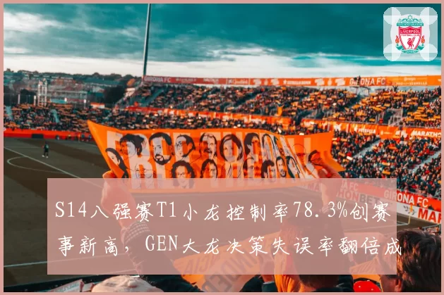 S14八强赛T1小龙控制率78.3%创赛事新高,GEN大龙决策失误率翻倍成落败主因