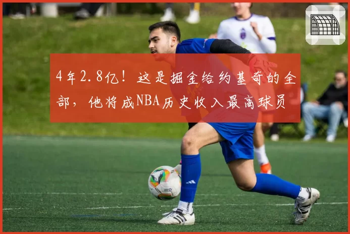 4年2.8亿！这是掘金给约基奇的全部，他将成NBA历史收入最高球员