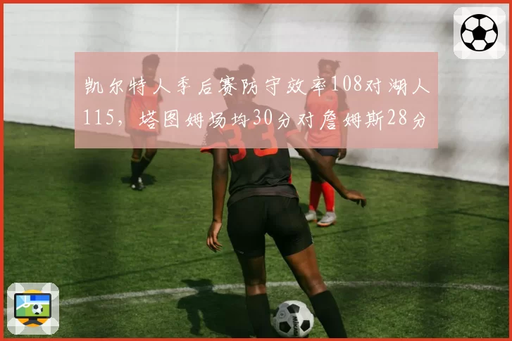 凯尔特人季后赛防守效率108对湖人115,塔图姆场均30分对詹姆斯28分但助攻少3次