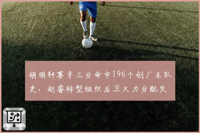 胡明轩赛季三分命中196个创广东队史，赵睿转型组织后卫火力分配失衡