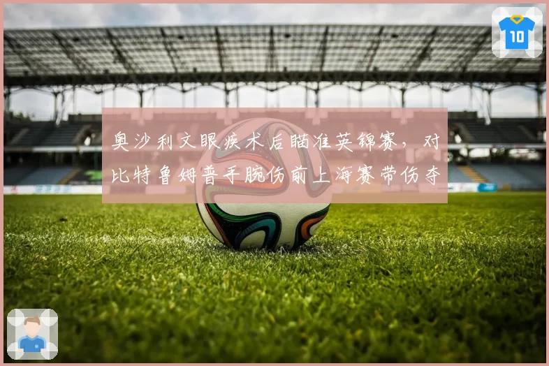 奥沙利文眼疾术后瞄准英锦赛，对比特鲁姆普手腕伤前上海赛带伤夺冠，斯诺克双雄伤病应对选择相左