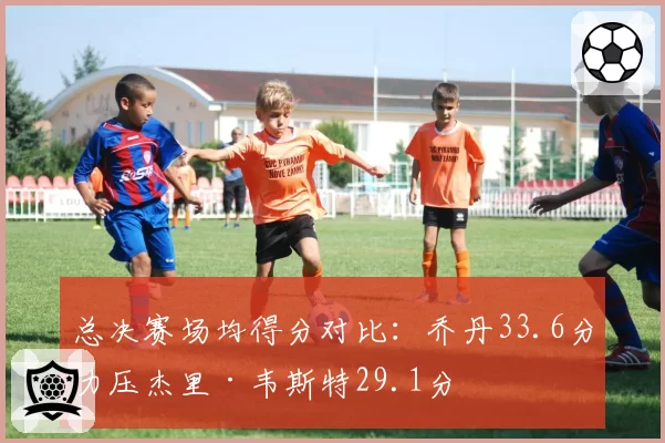 总决赛场均得分对比：乔丹33.6分力压杰里·韦斯特29.1分